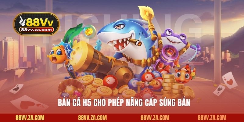 Bắn cá H5 cho phép nâng cấp súng bắn