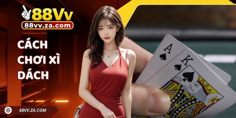 Cách Chơi Xì Dách Chuẩn Chỉnh Nhất Trên Nhà Cái 88VV
